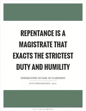 Repentance is a magistrate that exacts the strictest duty and humility Picture Quote #1