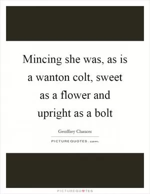 Mincing she was, as is a wanton colt, sweet as a flower and upright as a bolt Picture Quote #1