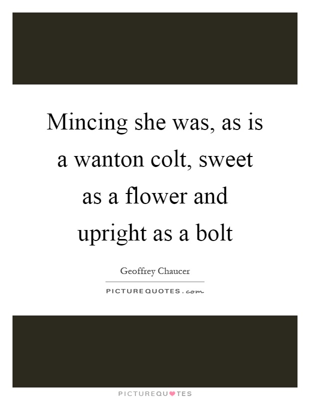 Mincing she was, as is a wanton colt, sweet as a flower and upright as a bolt Picture Quote #1