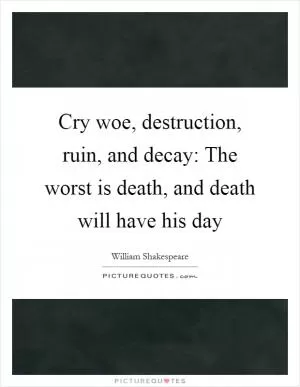 Cry woe, destruction, ruin, and decay: The worst is death, and death will have his day Picture Quote #1