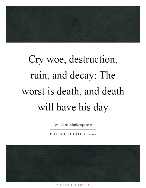 Cry woe, destruction, ruin, and decay: The worst is death, and death will have his day Picture Quote #1