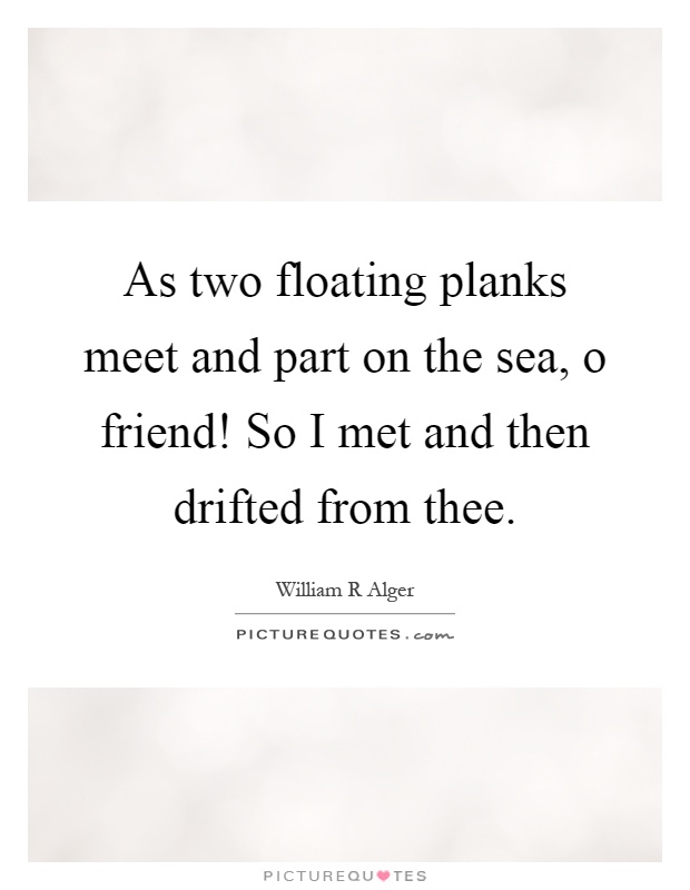 As two floating planks meet and part on the sea, o friend! So I met and then drifted from thee Picture Quote #1