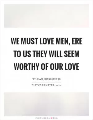 We must love men, ere to us they will seem worthy of our love Picture Quote #1