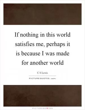 If nothing in this world satisfies me, perhaps it is because I was made for another world Picture Quote #1