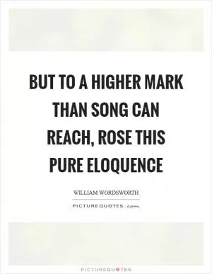 But to a higher mark than song can reach, rose this pure eloquence Picture Quote #1