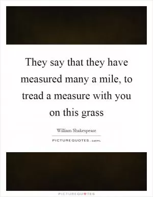 They say that they have measured many a mile, to tread a measure with you on this grass Picture Quote #1