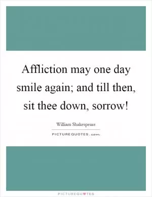 Affliction may one day smile again; and till then, sit thee down, sorrow! Picture Quote #1