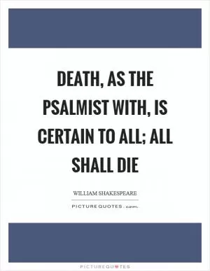 Death, as the psalmist with, is certain to all; all shall die Picture Quote #1