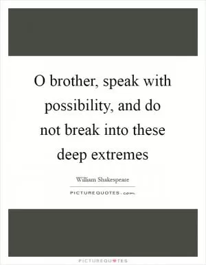 O brother, speak with possibility, and do not break into these deep extremes Picture Quote #1