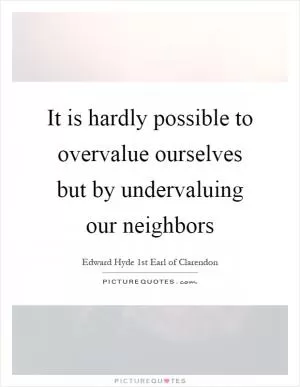 It is hardly possible to overvalue ourselves but by undervaluing our neighbors Picture Quote #1
