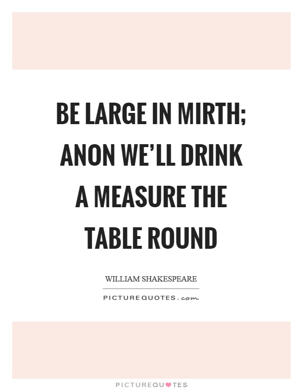 Be large in mirth; anon we'll drink a measure the table round Picture Quote #1