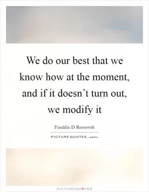 We do our best that we know how at the moment, and if it doesn’t turn out, we modify it Picture Quote #1