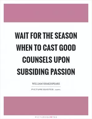 Wait for the season when to cast good counsels upon subsiding passion Picture Quote #1