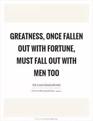 Greatness, once fallen out with fortune, must fall out with men too Picture Quote #1