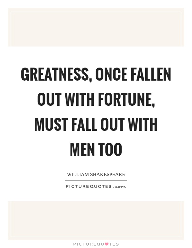 Greatness, once fallen out with fortune, must fall out with men too Picture Quote #1