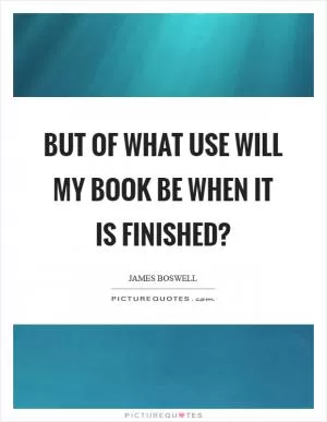 But of what use will my book be when it is finished? Picture Quote #1