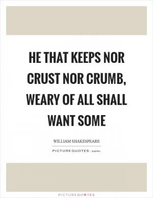 He that keeps nor crust nor crumb, weary of all shall want some Picture Quote #1