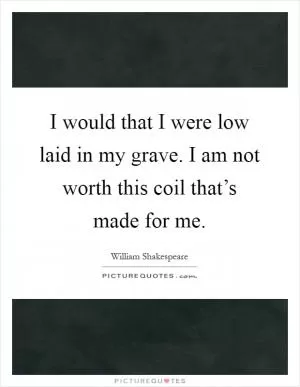 I would that I were low laid in my grave. I am not worth this coil that’s made for me Picture Quote #1