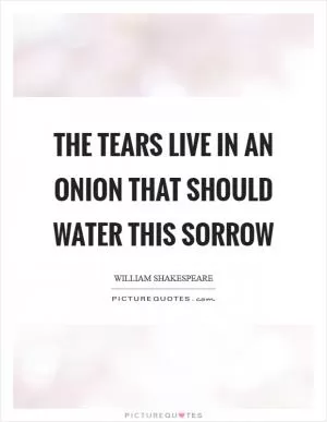 The tears live in an onion that should water this sorrow Picture Quote #1