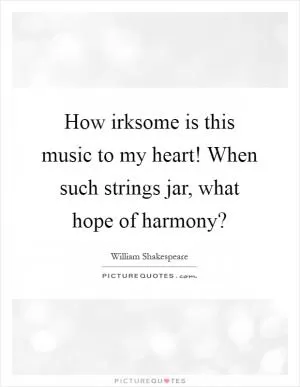 How irksome is this music to my heart! When such strings jar, what hope of harmony? Picture Quote #1