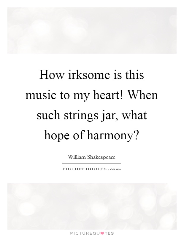 How irksome is this music to my heart! When such strings jar, what hope of harmony? Picture Quote #1