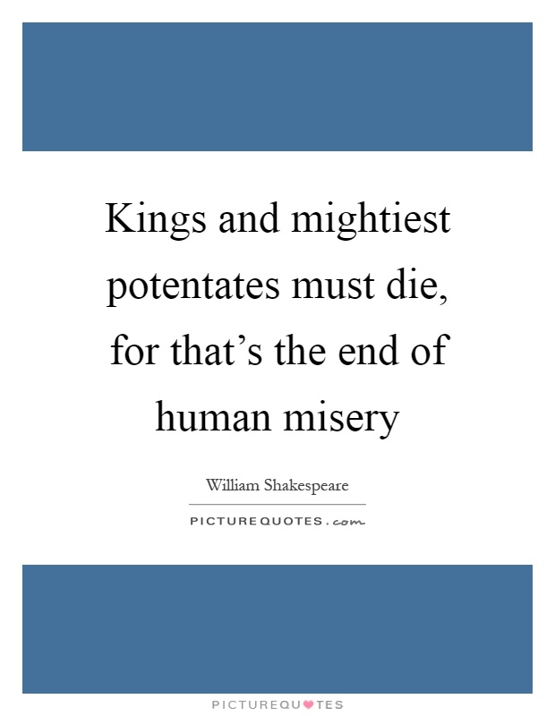 Kings and mightiest potentates must die, for that's the end of human misery Picture Quote #1