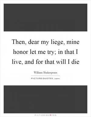 Then, dear my liege, mine honor let me try; in that I live, and for that will I die Picture Quote #1