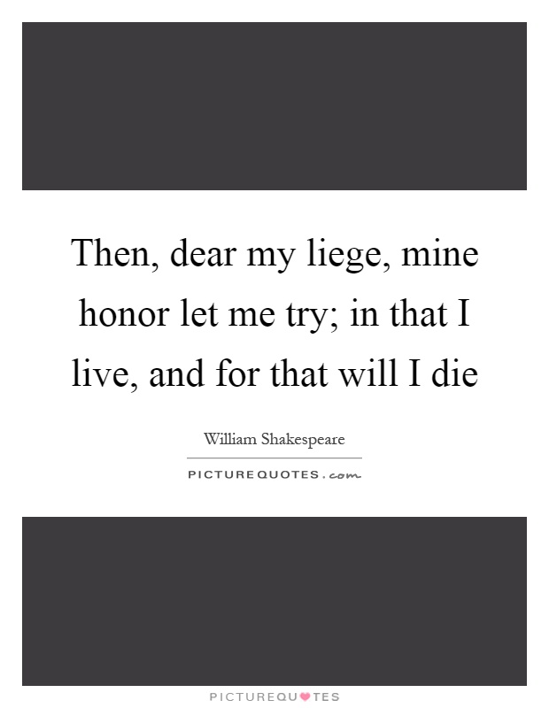 Then, dear my liege, mine honor let me try; in that I live, and for that will I die Picture Quote #1