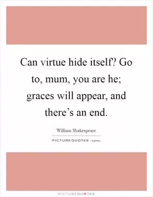 Can virtue hide itself? Go to, mum, you are he; graces will appear, and there’s an end Picture Quote #1