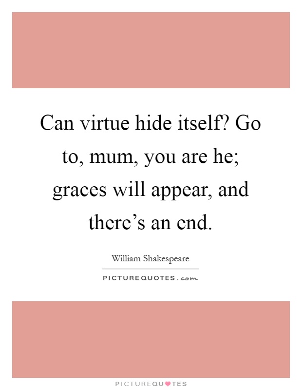 Can virtue hide itself? Go to, mum, you are he; graces will appear, and there's an end Picture Quote #1