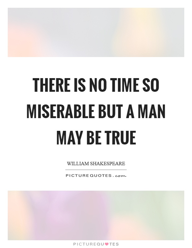 There is no time so miserable but a man may be true Picture Quote #1