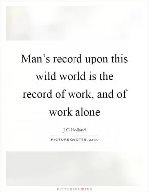 Man’s record upon this wild world is the record of work, and of work alone Picture Quote #1