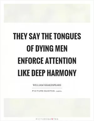 They say the tongues of dying men enforce attention like deep harmony Picture Quote #1