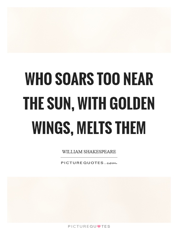 Who soars too near the sun, with golden wings, melts them Picture Quote #1