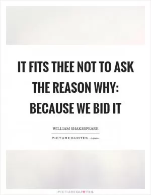 It fits thee not to ask the reason why: Because we bid it Picture Quote #1