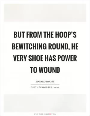 But from the hoop’s bewitching round, he very shoe has power to wound Picture Quote #1