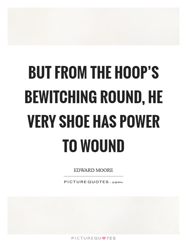 But from the hoop's bewitching round, he very shoe has power to wound Picture Quote #1