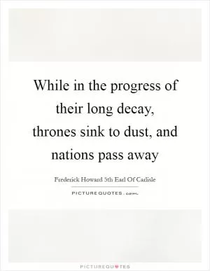 While in the progress of their long decay, thrones sink to dust, and nations pass away Picture Quote #1