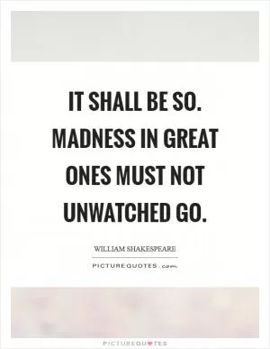 It shall be so. Madness in great ones must not unwatched go Picture Quote #1