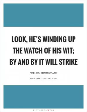 Look, he’s winding up the watch of his wit; by and by it will strike Picture Quote #1