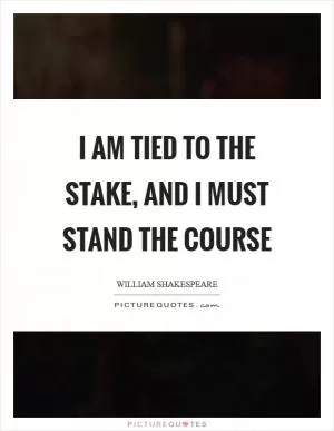 I am tied to the stake, and I must stand the course Picture Quote #1