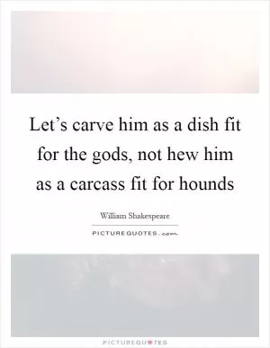 Let’s carve him as a dish fit for the gods, not hew him as a carcass fit for hounds Picture Quote #1
