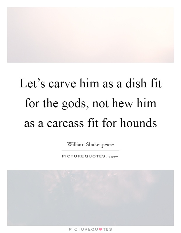 Let's carve him as a dish fit for the gods, not hew him as a carcass fit for hounds Picture Quote #1
