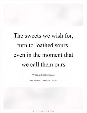 The sweets we wish for, turn to loathed sours, even in the moment that we call them ours Picture Quote #1