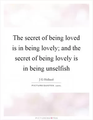 The secret of being loved is in being lovely; and the secret of being lovely is in being unselfish Picture Quote #1