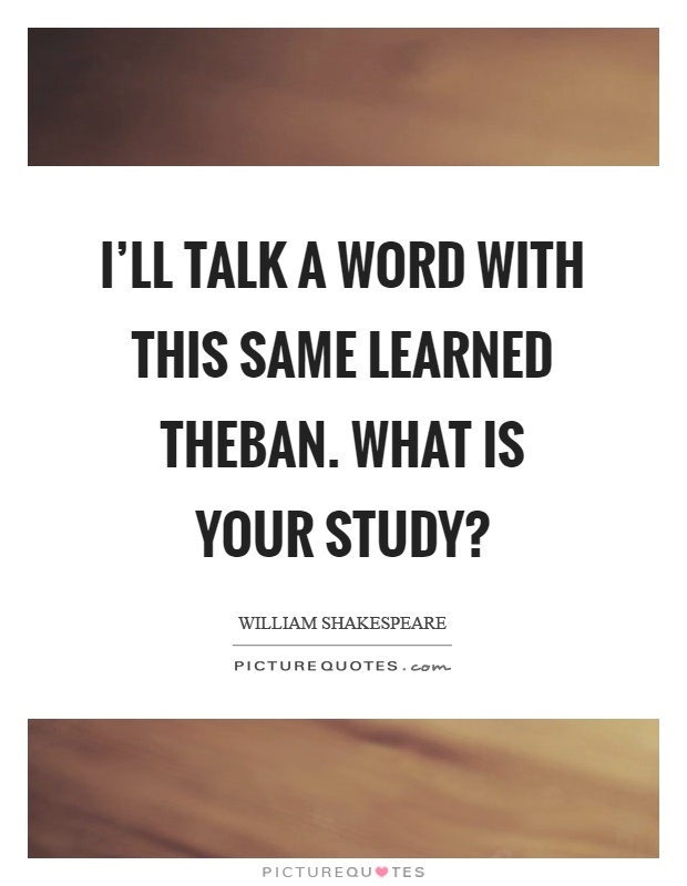 I'll talk a word with this same learned theban. What is your study? Picture Quote #1