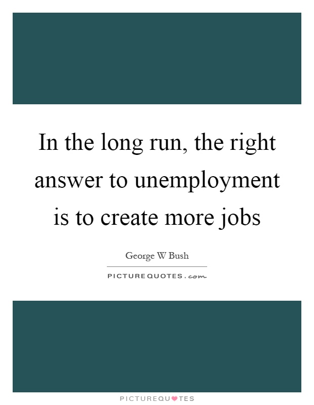 In the long run, the right answer to unemployment is to create more jobs Picture Quote #1