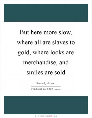 But here more slow, where all are slaves to gold, where looks are merchandise, and smiles are sold Picture Quote #1