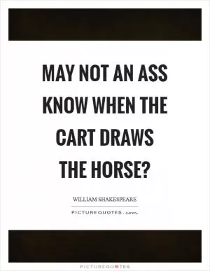May not an ass know when the cart draws the horse? Picture Quote #1