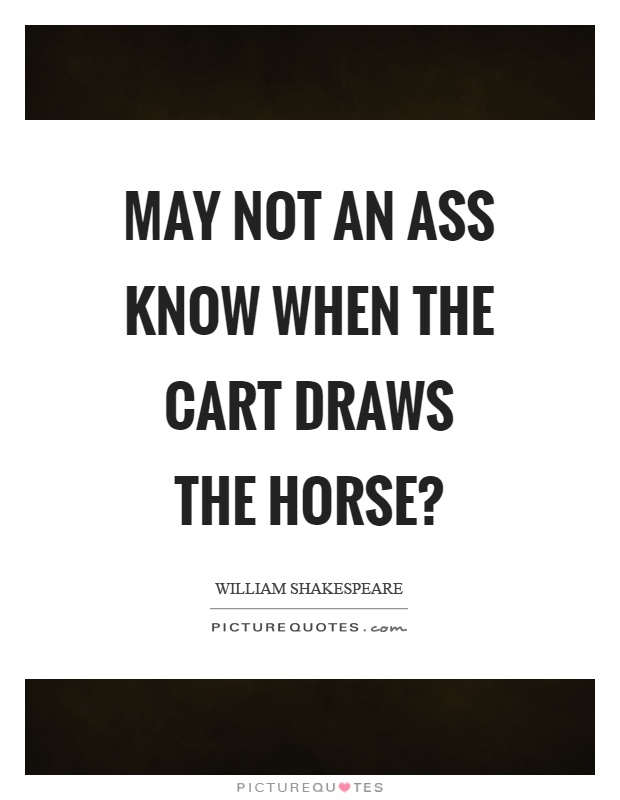 May not an ass know when the cart draws the horse? Picture Quote #1